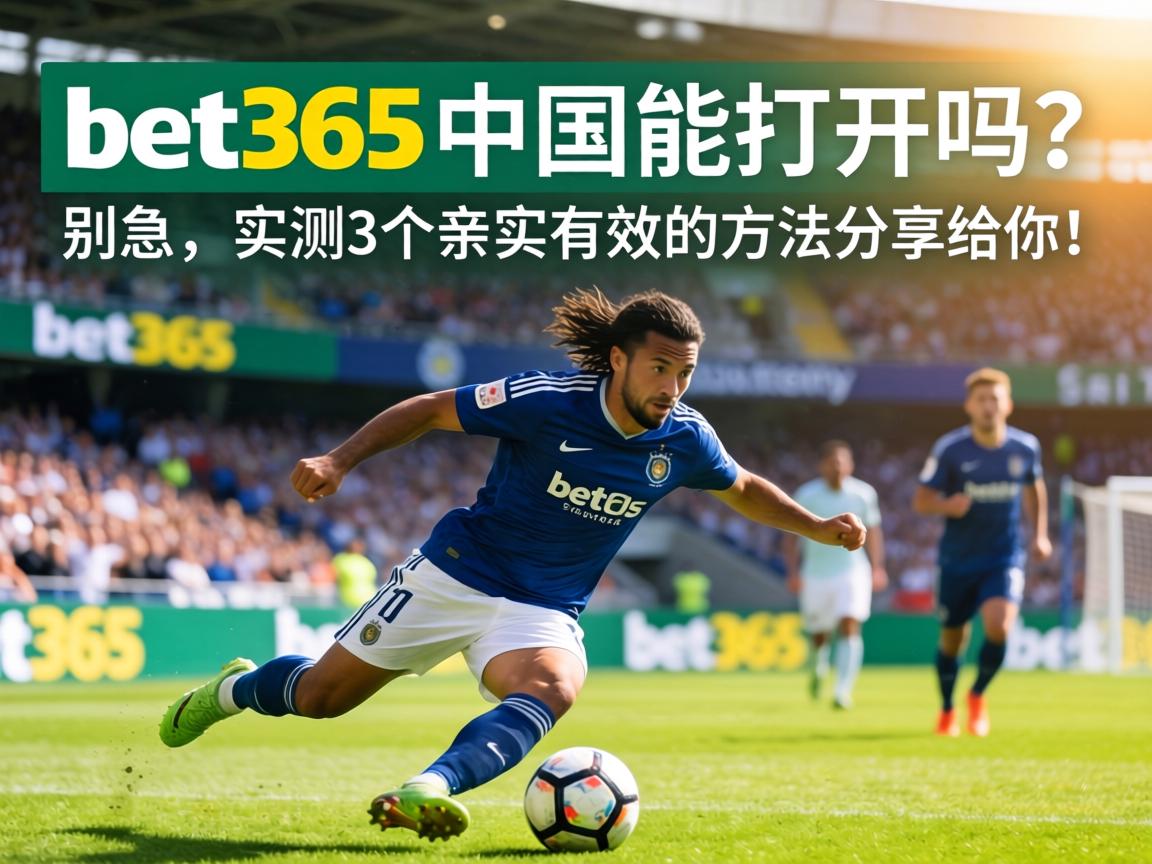 bet365中國能打開嗎？</span>別急，實測3個親測有效的方法分享給你！